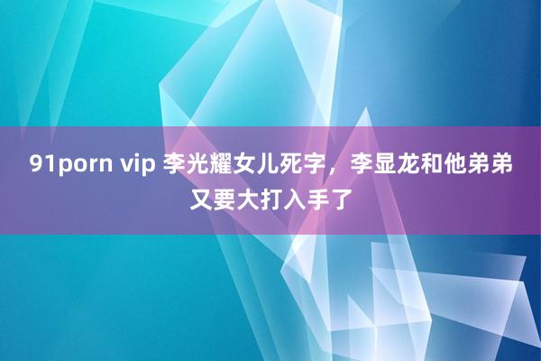 91porn vip 李光耀女儿死字，李显龙和他弟弟又要大打入手了