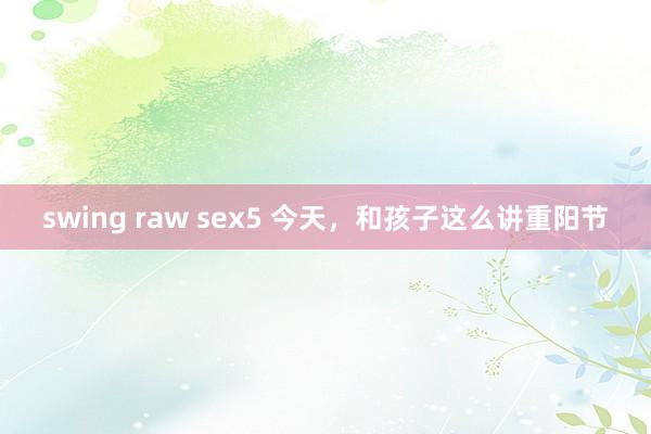 swing raw sex5 今天，和孩子这么讲重阳节