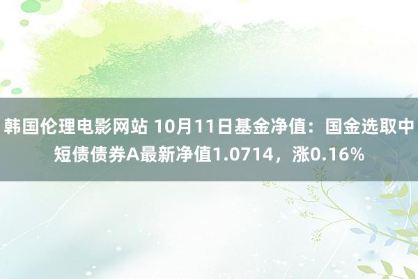 韩国伦理电影网站 10月11日基金净值：国金选取中短债债券A最新净值1.0714，涨0.16%