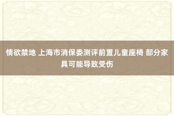 情欲禁地 上海市消保委测评前置儿童座椅 部分家具可能导致受伤