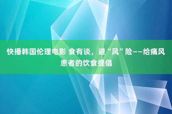 快播韩国伦理电影 食有谈，避“风”险——给痛风患者的饮食提倡