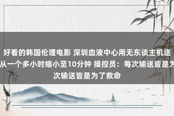 好看的韩国伦理电影 深圳血液中心用无东谈主机送血 用时从一个多小时缩小至10分钟 操控员：每次输送皆是为了救命