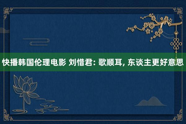 快播韩国伦理电影 刘惜君: 歌顺耳, 东谈主更好意思