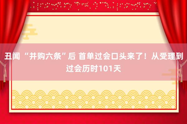 丑闻 “并购六条”后 首单过会口头来了！从受理到过会历时101天