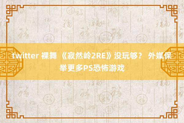 twitter 裸舞 《寂然岭2RE》没玩够？ 外媒保举更多PS恐怖游戏