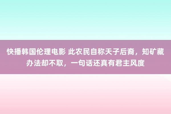 快播韩国伦理电影 此农民自称天子后裔，知矿藏办法却不取，一句话还真有君主风度