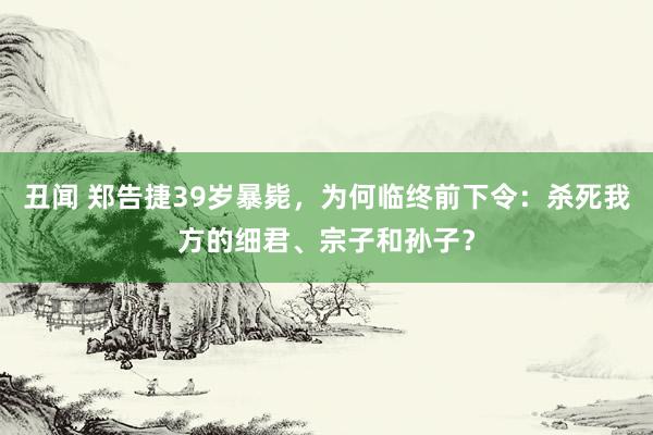 丑闻 郑告捷39岁暴毙，为何临终前下令：杀死我方的细君、宗子和孙子？