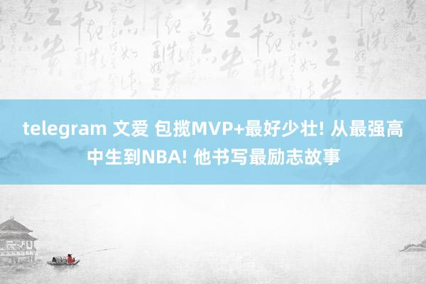 telegram 文爱 包揽MVP+最好少壮! 从最强高中生到NBA! 他书写最励志故事