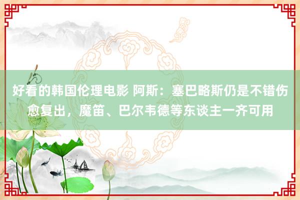 好看的韩国伦理电影 阿斯：塞巴略斯仍是不错伤愈复出，魔笛、巴尔韦德等东谈主一齐可用