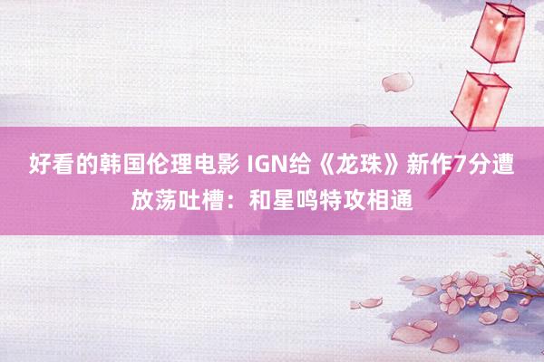 好看的韩国伦理电影 IGN给《龙珠》新作7分遭放荡吐槽：和星鸣特攻相通