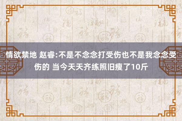 情欲禁地 赵睿:不是不念念打受伤也不是我念念受伤的 当今天天齐练照旧瘦了10斤