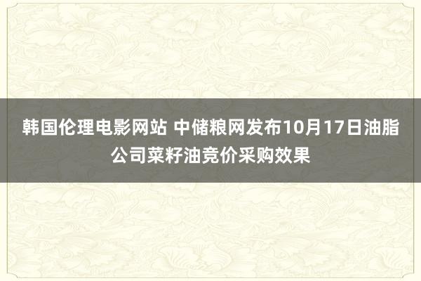 韩国伦理电影网站 中储粮网发布10月17日油脂公司菜籽油竞价采购效果