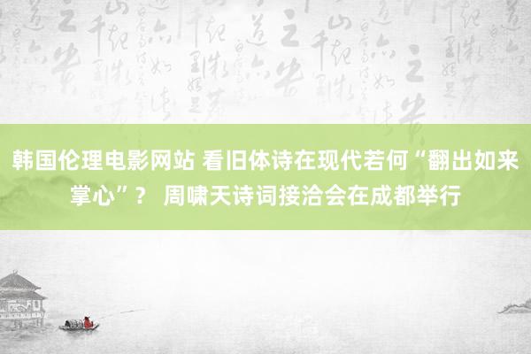 韩国伦理电影网站 看旧体诗在现代若何“翻出如来掌心”？ 周啸天诗词接洽会在成都举行