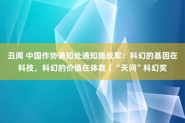 丑闻 中国作协通知处通知施战军：科幻的基因在科技，科幻的价值在体裁｜“天问”科幻奖