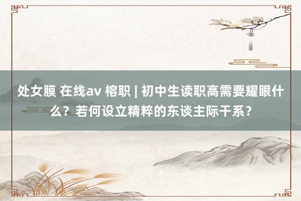 处女膜 在线av 榕职 | 初中生读职高需要耀眼什么？若何设立精粹的东谈主际干系？