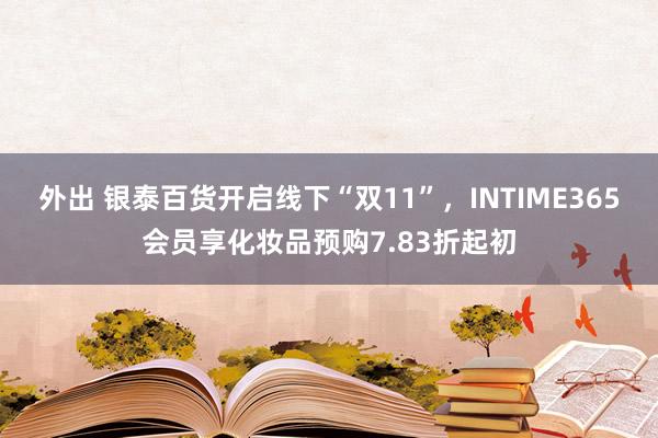 外出 银泰百货开启线下“双11”，INTIME365会员享化妆品预购7.83折起初