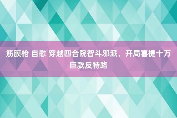 筋膜枪 自慰 穿越四合院智斗邪派，开局喜提十万巨款反特路