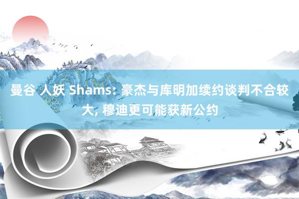 曼谷 人妖 Shams: 豪杰与库明加续约谈判不合较大, 穆迪更可能获新公约