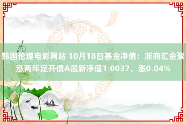 韩国伦理电影网站 10月18日基金净值：浙商汇金聚泓两年定开债A最新净值1.0037，涨0.04%