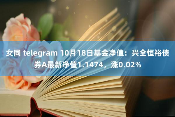 女同 telegram 10月18日基金净值：兴全恒裕债券A最新净值1.1474，涨0.02%