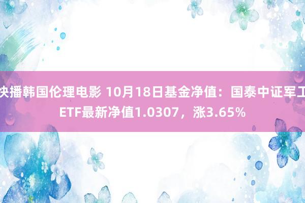 快播韩国伦理电影 10月18日基金净值：国泰中证军工ETF最新净值1.0307，涨3.65%