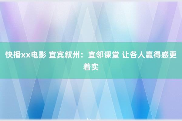 快播xx电影 宜宾叙州：宜邻课堂 让各人赢得感更着实