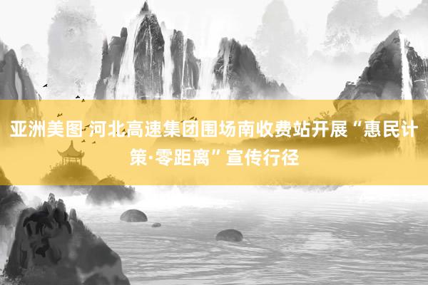 亚洲美图 河北高速集团围场南收费站开展“惠民计策·零距离”宣传行径