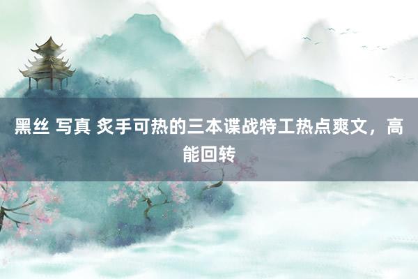 黑丝 写真 炙手可热的三本谍战特工热点爽文，高能回转