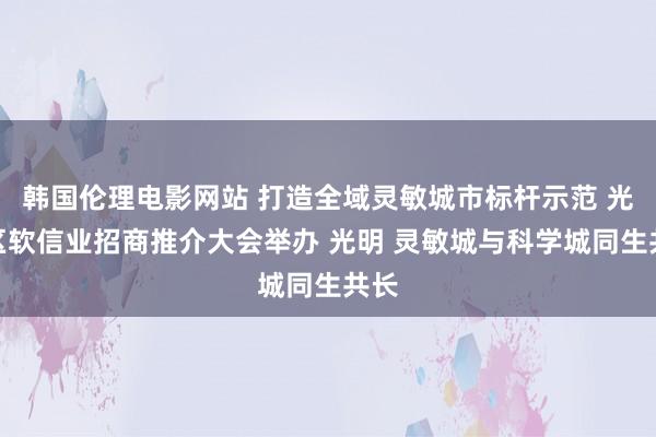 韩国伦理电影网站 打造全域灵敏城市标杆示范 光明区软信业招商推介大会举办 光明 灵敏城与科学城同生共长