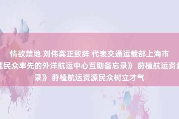 情欲禁地 刘伟龚正致辞 代表交通运载部上海市政府签署《共建民众率先的外洋航运中心互助备忘录》 莳植航运资源民众树立才气