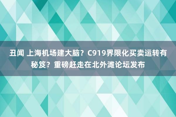 丑闻 上海机场建大脑？C919界限化买卖运转有秘笈？重磅赶走在北外滩论坛发布