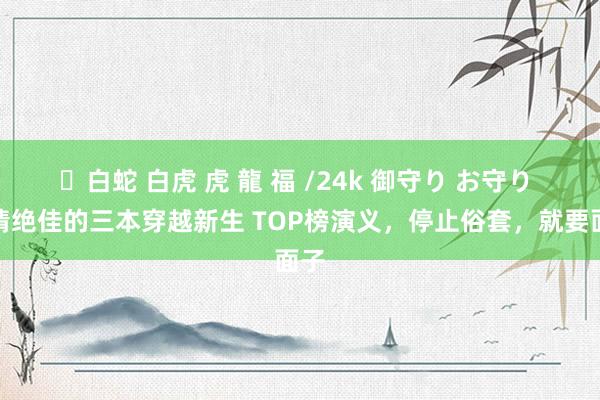 ✨白蛇 白虎 虎 龍 福 /24k 御守り お守り 剧情绝佳的三本穿越新生 TOP榜演义，停止俗套，就要面子