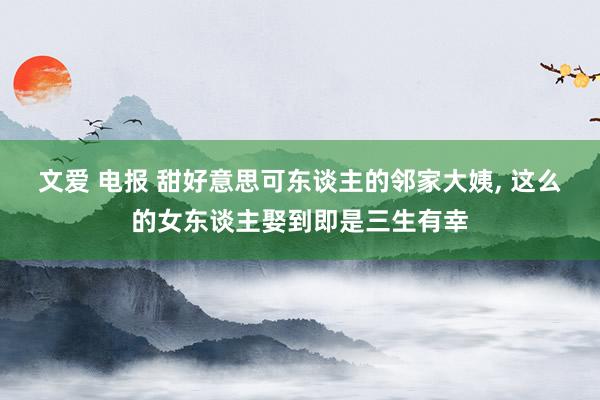 文爱 电报 甜好意思可东谈主的邻家大姨, 这么的女东谈主娶到即是三生有幸