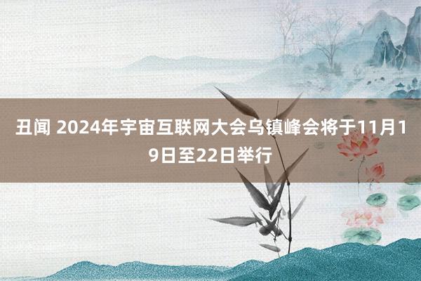 丑闻 2024年宇宙互联网大会乌镇峰会将于11月19日至22日举行