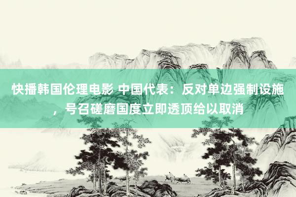 快播韩国伦理电影 中国代表：反对单边强制设施，号召磋磨国度立即透顶给以取消