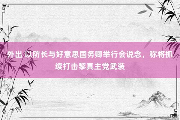 外出 以防长与好意思国务卿举行会说念，称将抓续打击黎真主党武装