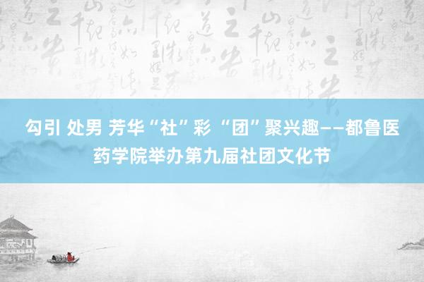 勾引 处男 芳华“社”彩 “团”聚兴趣——都鲁医药学院举办第九届社团文化节