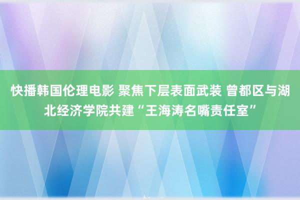 快播韩国伦理电影 聚焦下层表面武装 曾都区与湖北经济学院共建“王海涛名嘴责任室”