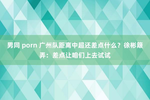 男同 porn 广州队距离中超还差点什么？徐彬簸弄：差点让咱们上去试试