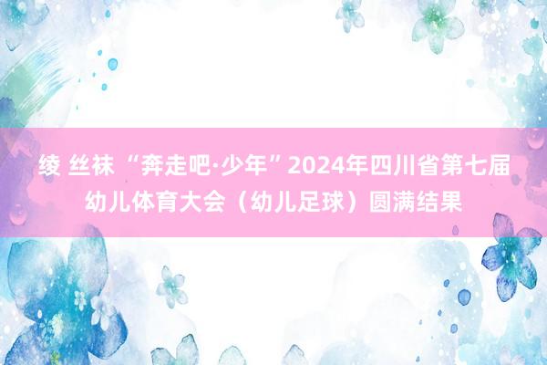 绫 丝袜 “奔走吧·少年”2024年四川省第七届幼儿体育大会（幼儿足球）圆满结果