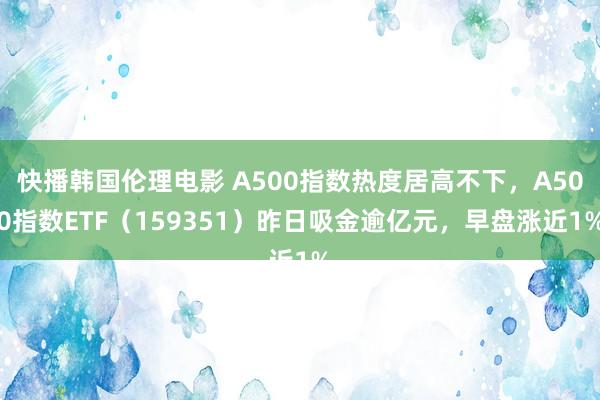 快播韩国伦理电影 A500指数热度居高不下，A500指数ETF（159351）昨日吸金逾亿元，早盘涨近1%