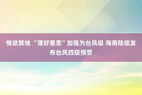 情欲禁地 “潭好意思”加强为台风级 海南陆续发布台风四级预警