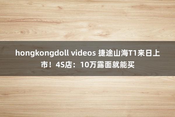 hongkongdoll videos 捷途山海T1来日上市！4S店：10万露面就能买