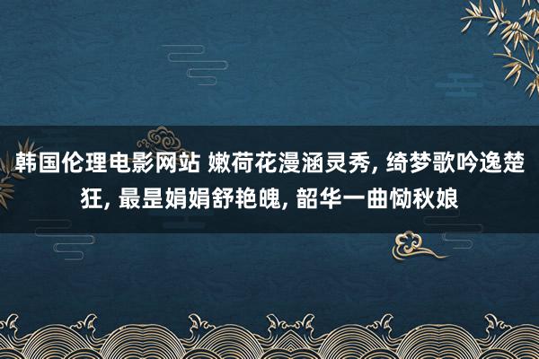 韩国伦理电影网站 嫩荷花漫涵灵秀, 绮梦歌吟逸楚狂, 最昰娟娟舒艳魄, 韶华一曲恸秋娘