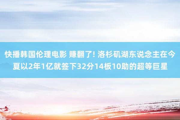 快播韩国伦理电影 赚翻了! 洛杉矶湖东说念主在今夏以2年1亿就签下32分14板10助的超等巨星