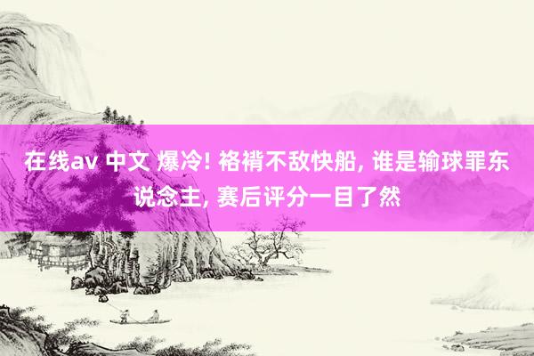 在线av 中文 爆冷! 袼褙不敌快船, 谁是输球罪东说念主, 赛后评分一目了然