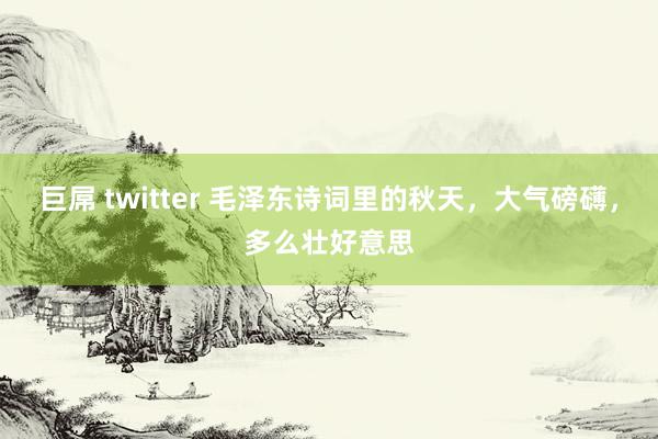 巨屌 twitter 毛泽东诗词里的秋天，大气磅礴，多么壮好意思