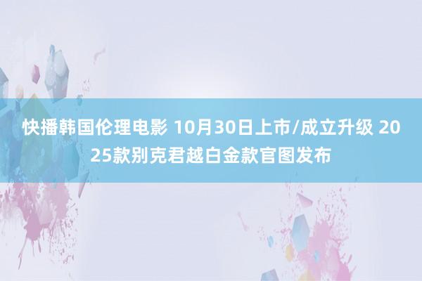 快播韩国伦理电影 10月30日上市/成立升级 2025款别克君越白金款官图发布