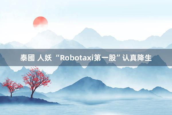 泰國 人妖 “Robotaxi第一股”认真降生