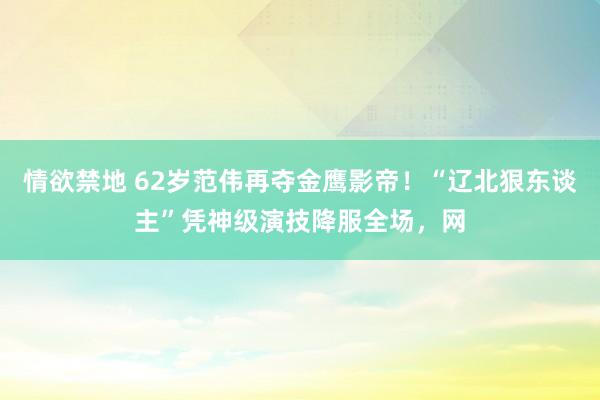 情欲禁地 62岁范伟再夺金鹰影帝！“辽北狠东谈主”凭神级演技降服全场，网